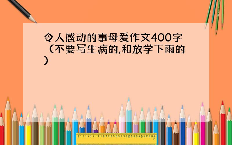 令人感动的事母爱作文400字（不要写生病的,和放学下雨的）