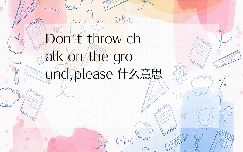 Don't throw chalk on the ground,please 什么意思