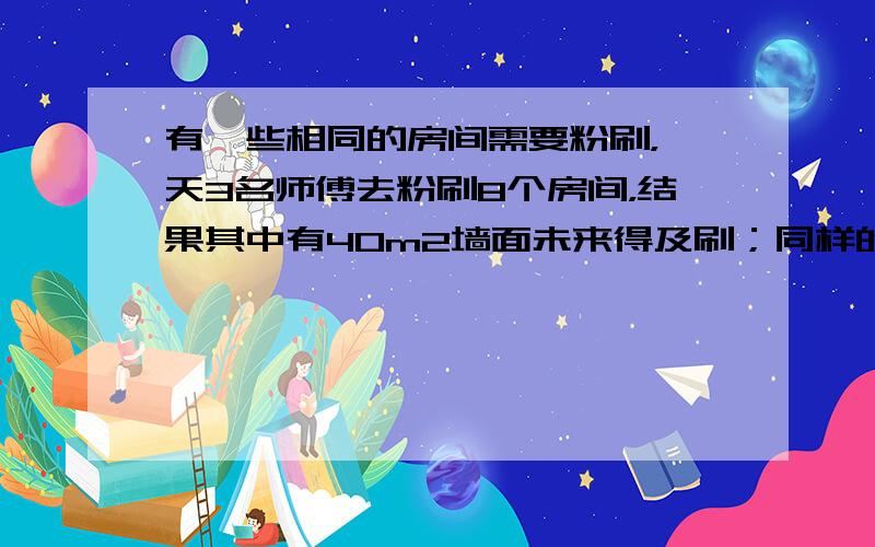 有一些相同的房间需要粉刷，一天3名师傅去粉刷8个房间，结果其中有40m2墙面未来得及刷；同样的时间内5名徒弟粉刷了9个房