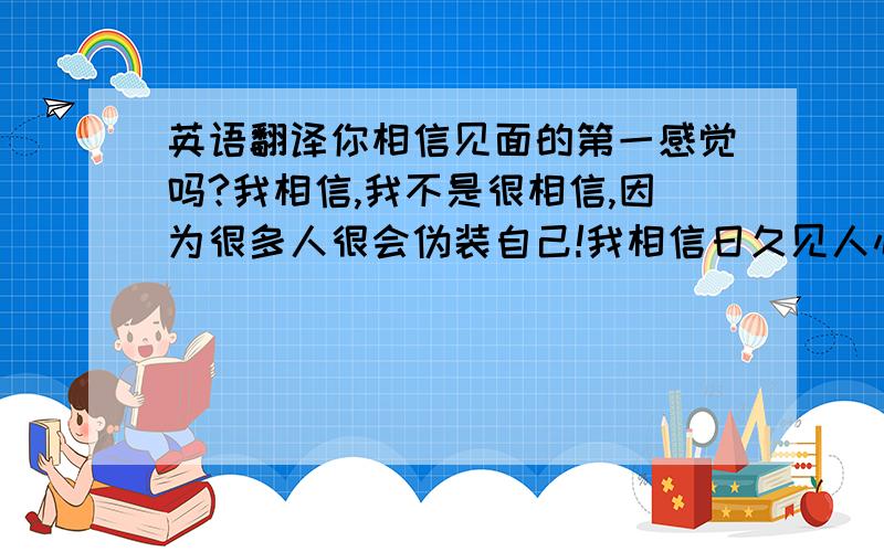 英语翻译你相信见面的第一感觉吗?我相信,我不是很相信,因为很多人很会伪装自己!我相信日久见人心!路遥知马力!你最好在任何