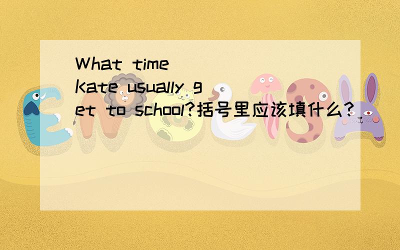 What time ( ) Kate usually get to school?括号里应该填什么?