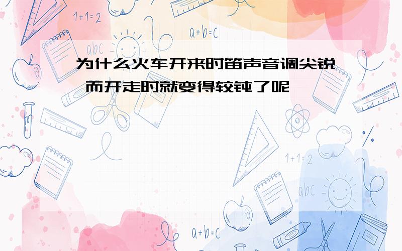 为什么火车开来时笛声音调尖锐 而开走时就变得较钝了呢