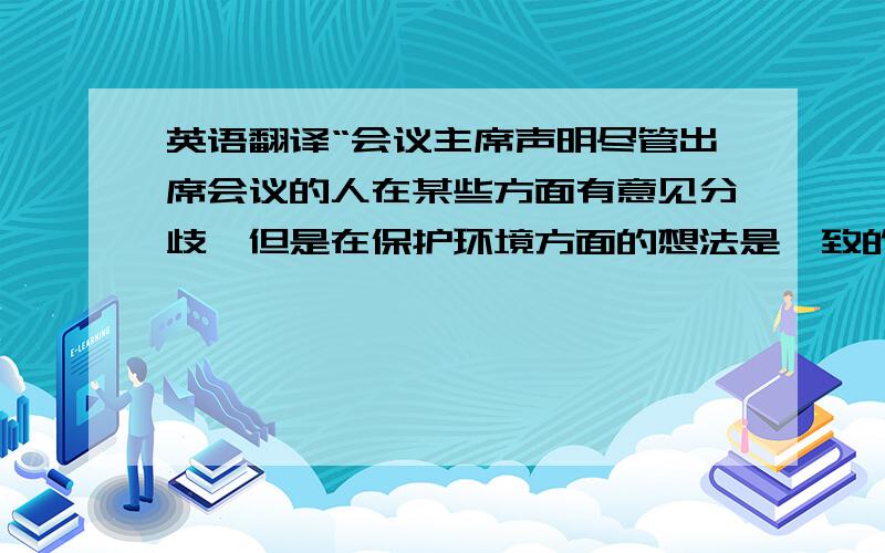 英语翻译“会议主席声明尽管出席会议的人在某些方面有意见分歧,但是在保护环境方面的想法是一致的.(state;disagr