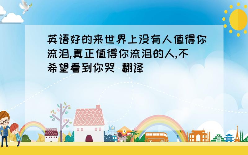 英语好的来世界上没有人值得你流泪,真正值得你流泪的人,不希望看到你哭 翻译