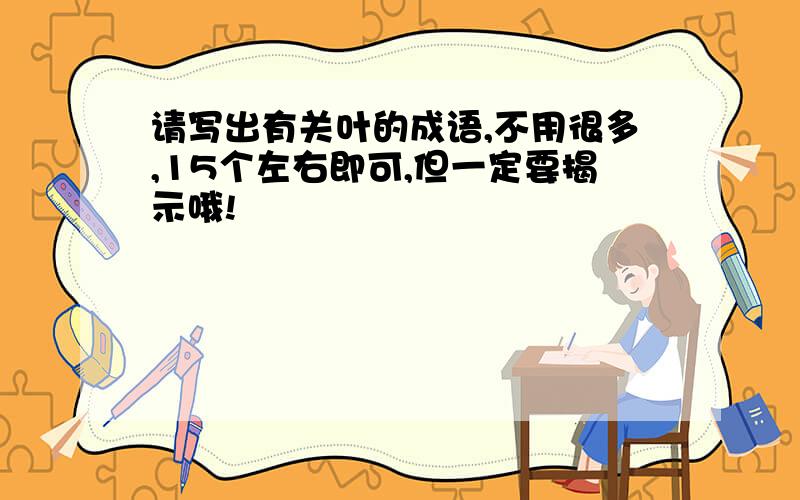 请写出有关叶的成语,不用很多,15个左右即可,但一定要揭示哦!