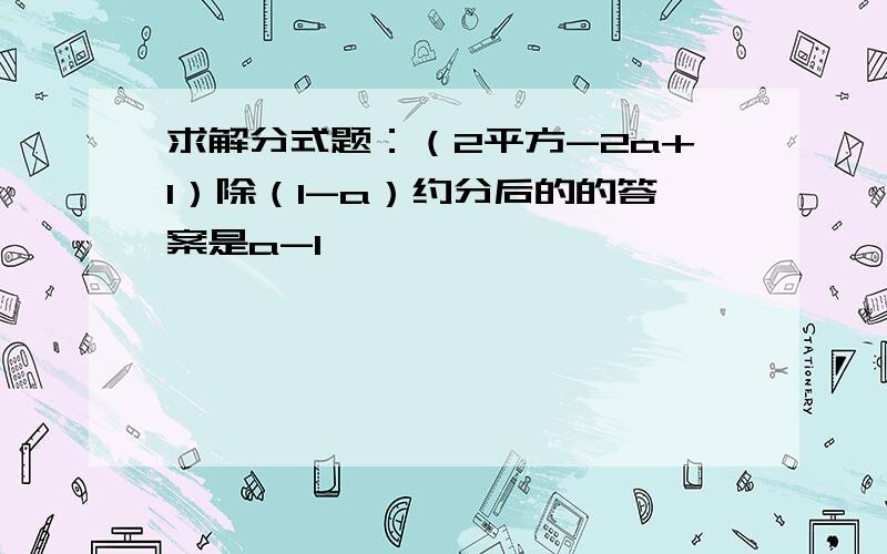 求解分式题：（2平方-2a+1）除（1-a）约分后的的答案是a-1,