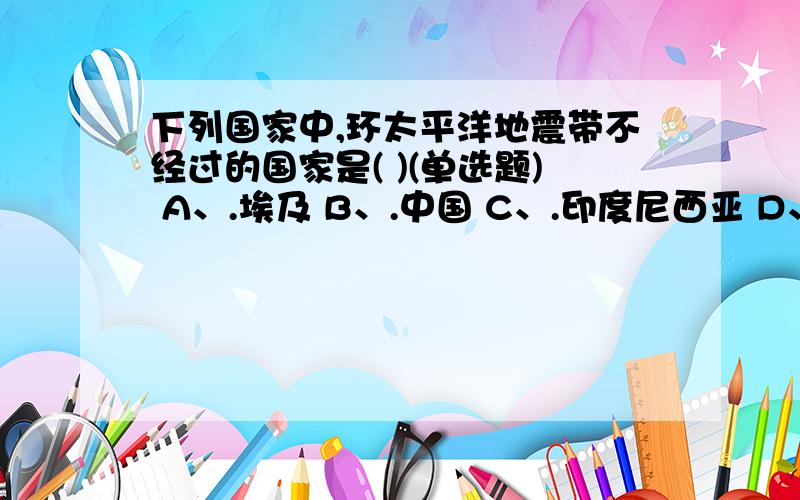 下列国家中,环太平洋地震带不经过的国家是( )(单选题) A、.埃及 B、.中国 C、.印度尼西亚 D、.日本