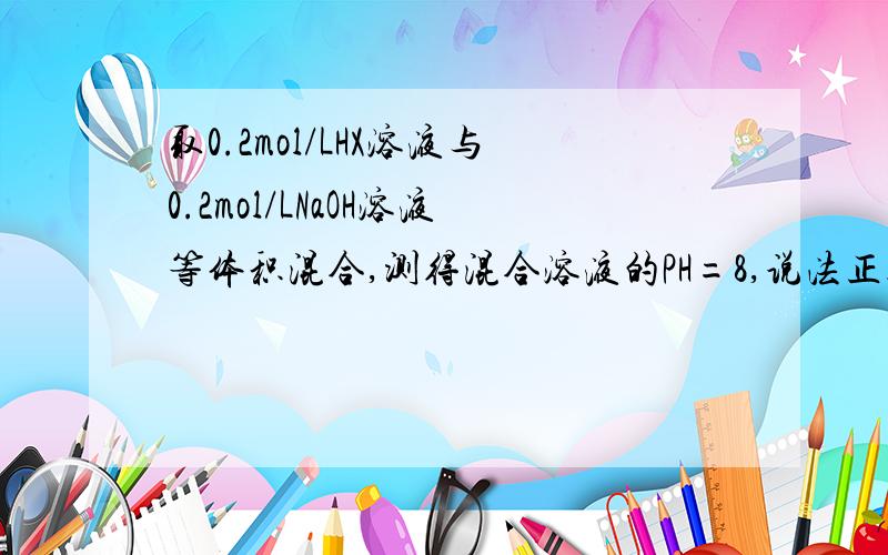 取0.2mol/LHX溶液与0.2mol/LNaOH溶液等体积混合,测得混合溶液的PH=8,说法正确的是