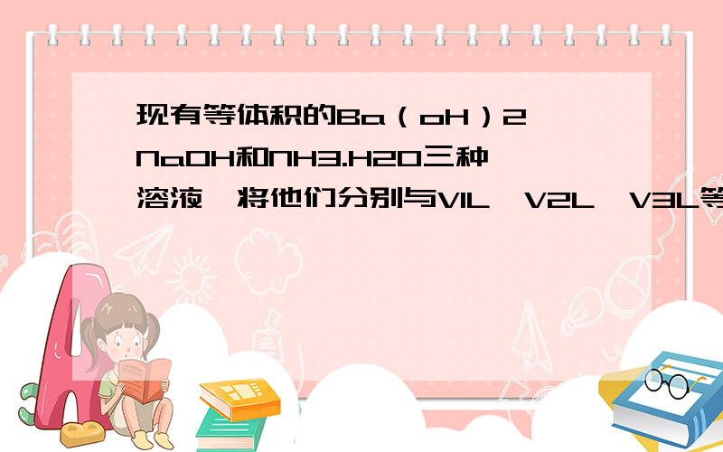 现有等体积的Ba（oH）2、NaOH和NH3.H2O三种溶液,将他们分别与V1L、V2L、V3L等浓度的HCl混合