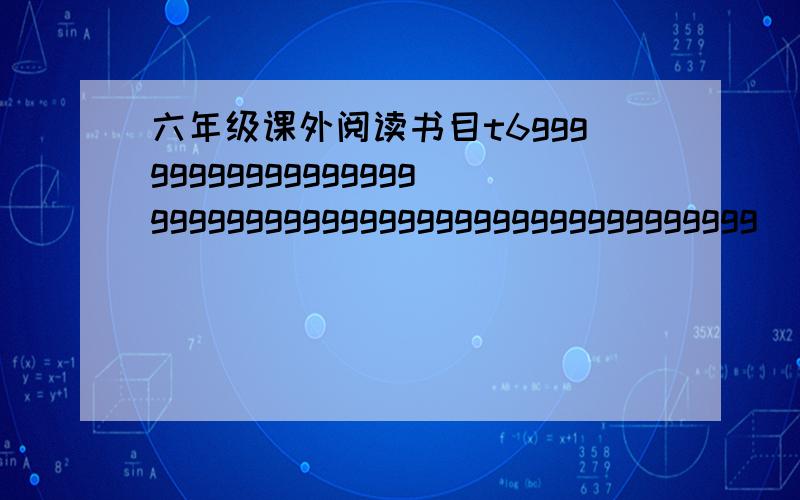 六年级课外阅读书目t6ggggggggggggggggggggggggggggggggggggggggggggggggg