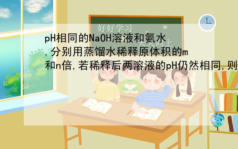 pH相同的NaOH溶液和氨水,分别用蒸馏水稀释原体积的m和n倍,若稀释后两溶液的pH仍然相同,则m和n的关系是