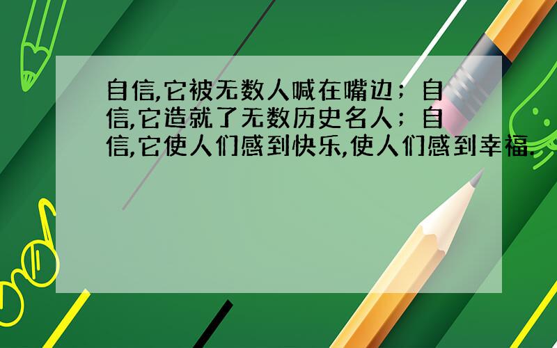 自信,它被无数人喊在嘴边；自信,它造就了无数历史名人；自信,它使人们感到快乐,使人们感到幸福.