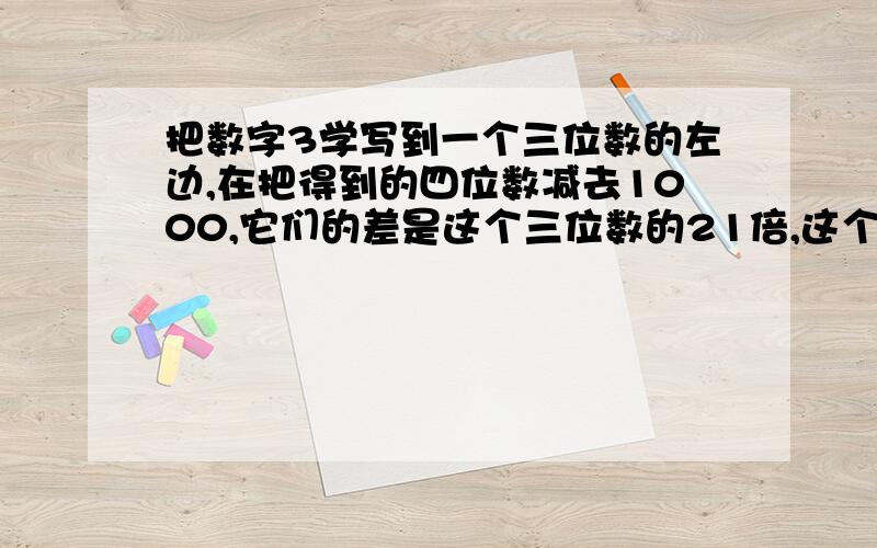 把数字3学写到一个三位数的左边,在把得到的四位数减去1000,它们的差是这个三位数的21倍,这个