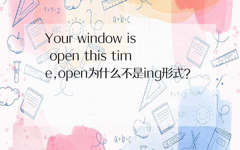 Your window is open this time,open为什么不是ing形式?