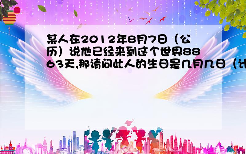 某人在2012年8月7日（公历）说他已经来到这个世界8863天,那请问此人的生日是几月几日（计公历）.