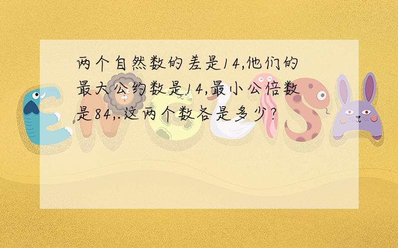 两个自然数的差是14,他们的最大公约数是14,最小公倍数是84,.这两个数各是多少?