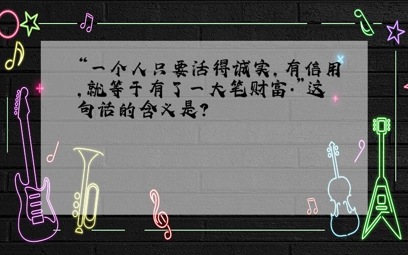 “一个人只要活得诚实,有信用,就等于有了一大笔财富.”这句话的含义是?