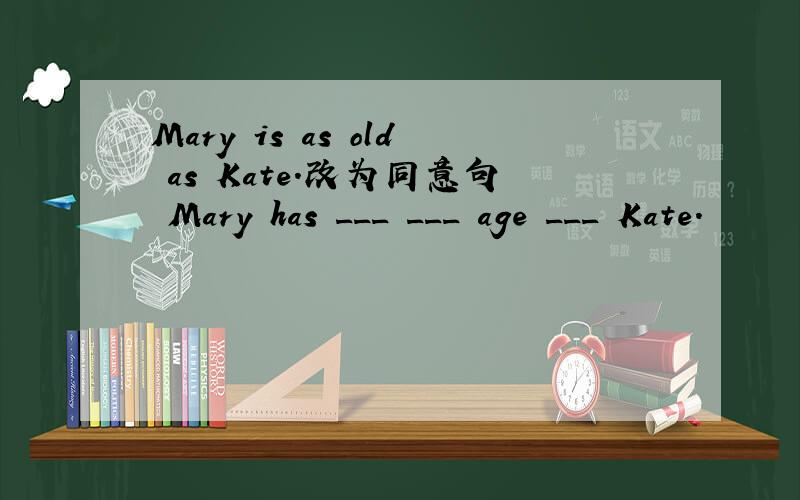 Mary is as old as Kate.改为同意句 Mary has ___ ___ age ___ Kate.