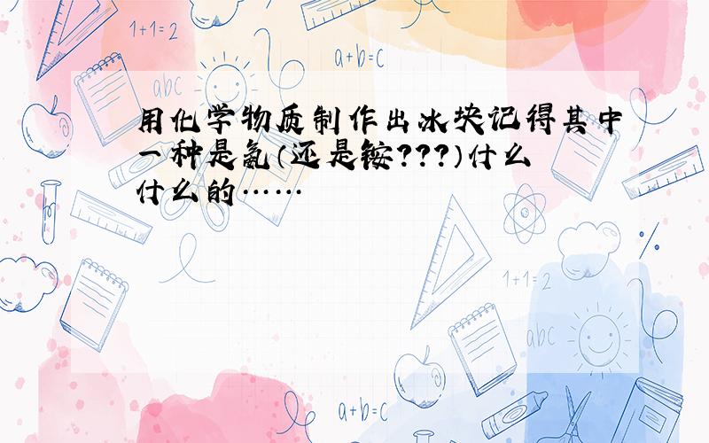 用化学物质制作出冰块记得其中一种是氨（还是铵？？？）什么什么的……