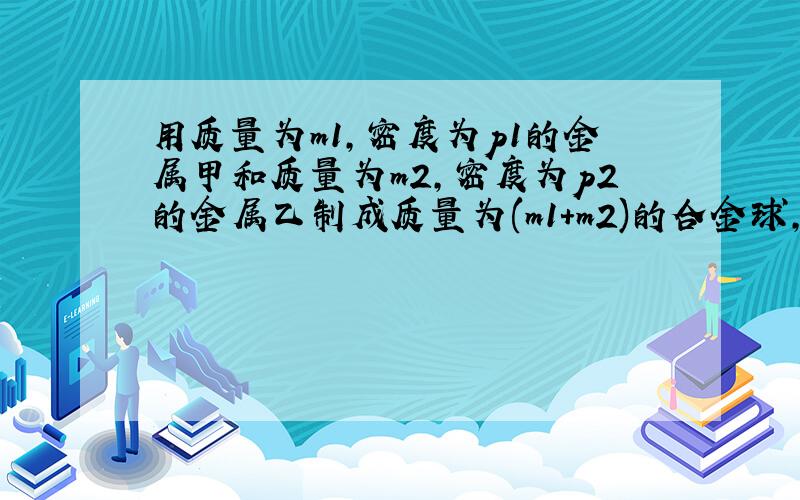 用质量为m1,密度为p1的金属甲和质量为m2,密度为p2的金属乙制成质量为(m1+m2)的合金球,则合金球中甲,乙两种金