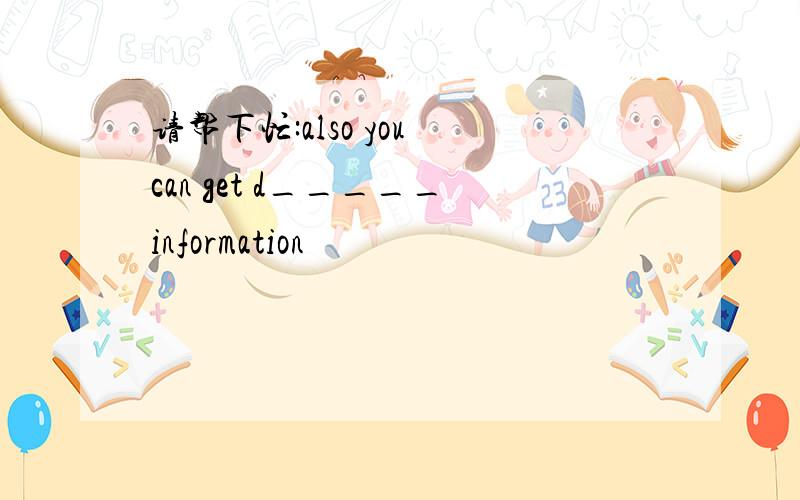 请帮下忙:also you can get d_____information