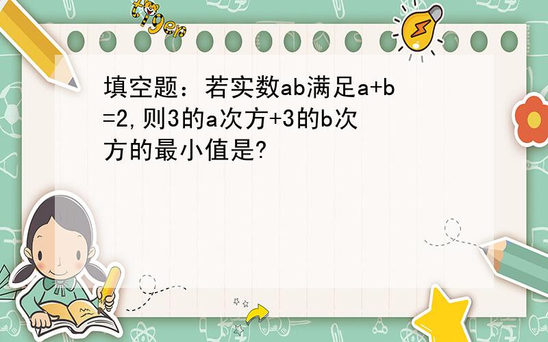 填空题：若实数ab满足a+b=2,则3的a次方+3的b次方的最小值是?