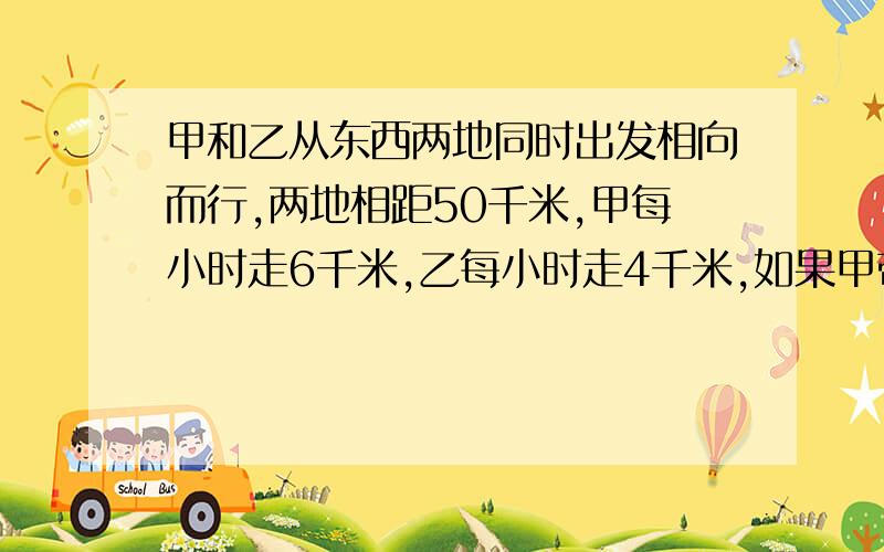 甲和乙从东西两地同时出发相向而行,两地相距50千米,甲每小时走6千米,乙每小时走4千米,如果甲带了一只小狗,和甲同时出发