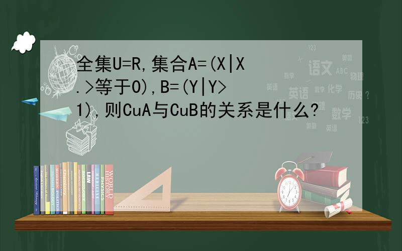 全集U=R,集合A=(X|X.>等于0),B=(Y|Y>1),则CuA与CuB的关系是什么?