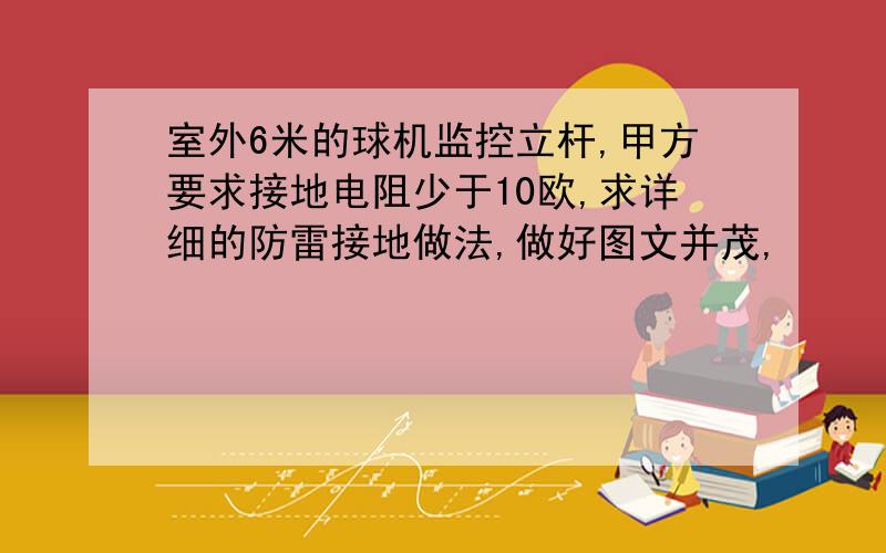 室外6米的球机监控立杆,甲方要求接地电阻少于10欧,求详细的防雷接地做法,做好图文并茂,