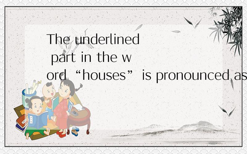 The underlined part in the word “houses” is pronounced as __