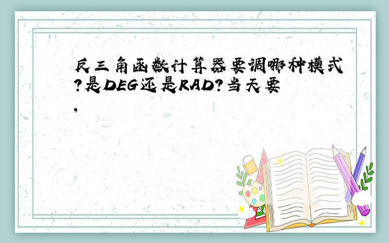 反三角函数计算器要调哪种模式?是DEG还是RAD?当天要,