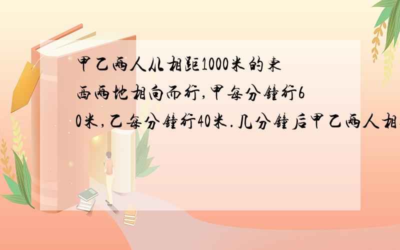 甲乙两人从相距1000米的东西两地相向而行,甲每分钟行60米,乙每分钟行40米.几分钟后甲乙两人相遇?如果