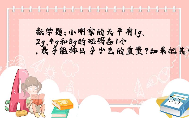 数学题；小明家的天平有1g、2g、4g和8g的砝码各1个,最多能称出多少克的重量?如果把其中一个砝码藏起的