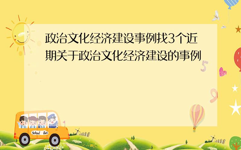 政治文化经济建设事例找3个近期关于政治文化经济建设的事例