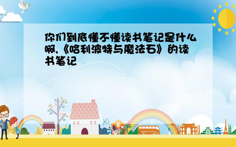 你们到底懂不懂读书笔记是什么啊,《哈利波特与魔法石》的读书笔记