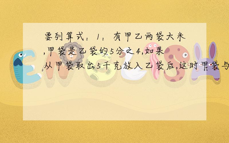 要列算式：1：有甲乙两袋大米,甲袋是乙袋的5分之4,如果从甲袋取出5千克放入乙袋后,这时甲袋与乙袋的比是1：3,甲袋原来