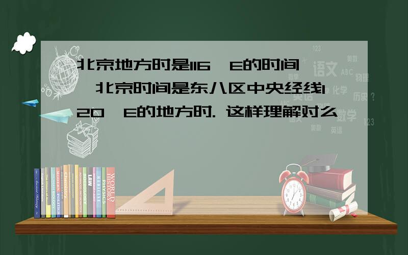 北京地方时是116°E的时间,北京时间是东八区中央经线120°E的地方时. 这样理解对么