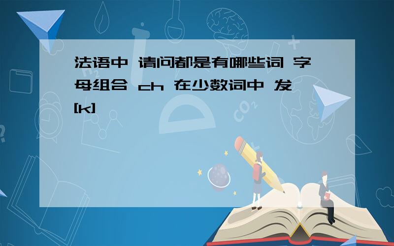 法语中 请问都是有哪些词 字母组合 ch 在少数词中 发[k]