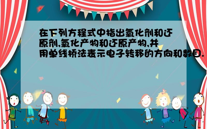 在下列方程式中指出氧化剂和还原剂,氧化产物和还原产物,并用单线桥法表示电子转移的方向和数目.