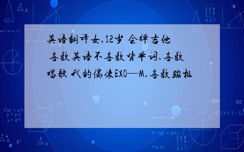 英语翻译女,12岁 会弹吉他 喜欢英语不喜欢背单词,喜欢唱歌 我的偶像EXO—M,喜欢蹦极