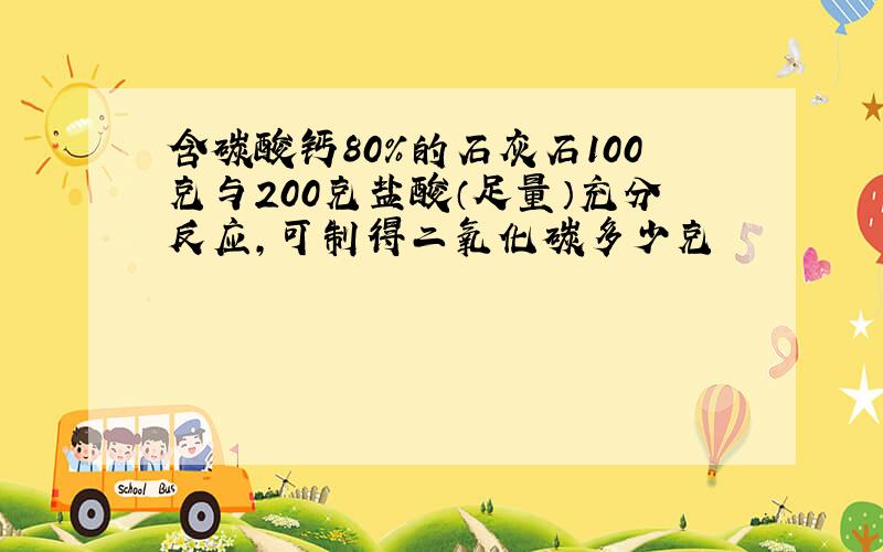 含碳酸钙80%的石灰石100克与200克盐酸（足量）充分反应,可制得二氧化碳多少克