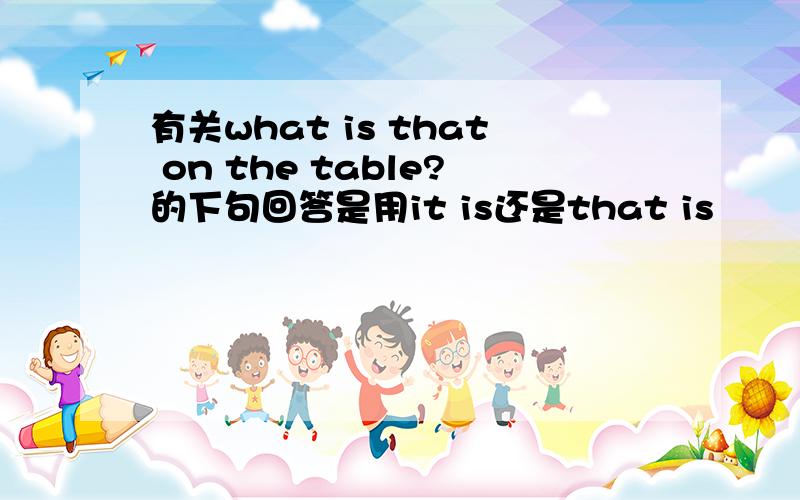 有关what is that on the table?的下句回答是用it is还是that is