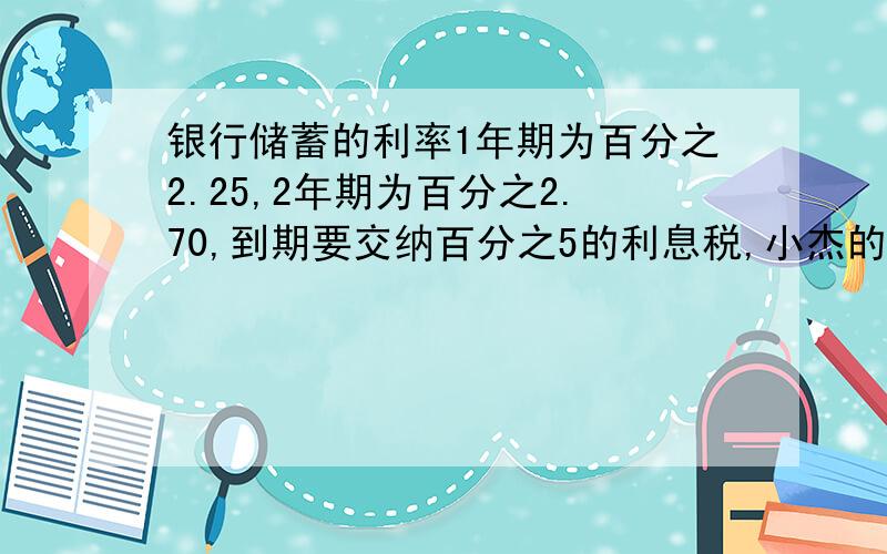 银行储蓄的利率1年期为百分之2.25,2年期为百分之2.70,到期要交纳百分之5的利息税,小杰的妈妈准备把8万元