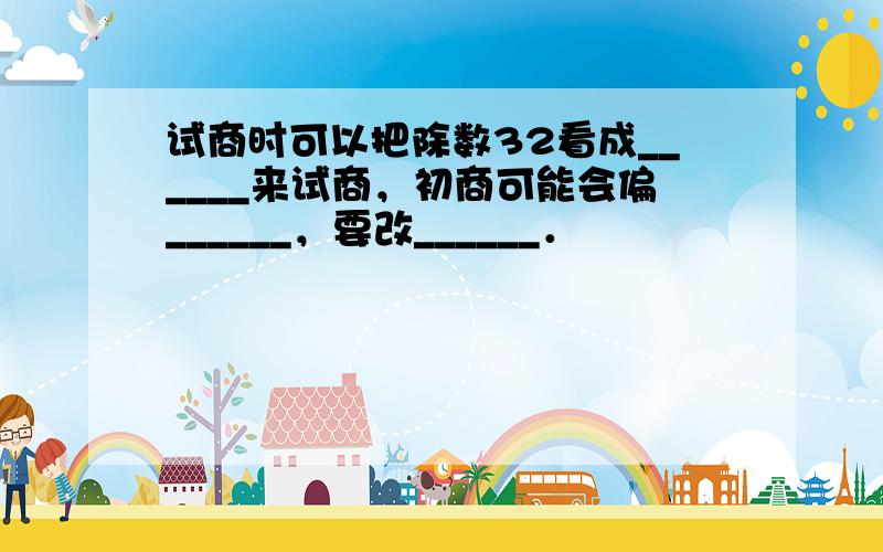 试商时可以把除数32看成______来试商，初商可能会偏______，要改______．