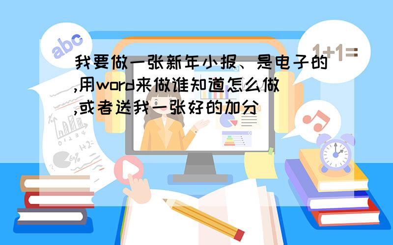 我要做一张新年小报、是电子的,用word来做谁知道怎么做,或者送我一张好的加分