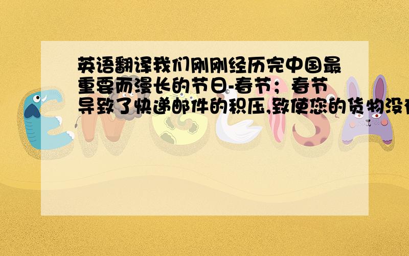 英语翻译我们刚刚经历完中国最重要而漫长的节日-春节；春节导致了快递邮件的积压,致使您的货物没有按期到达,对此我们向您表示