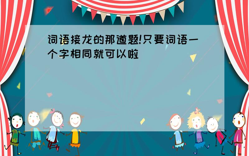 词语接龙的那道题!只要词语一个字相同就可以啦