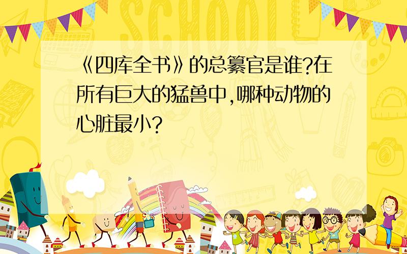 《四库全书》的总纂官是谁?在所有巨大的猛兽中,哪种动物的心脏最小?