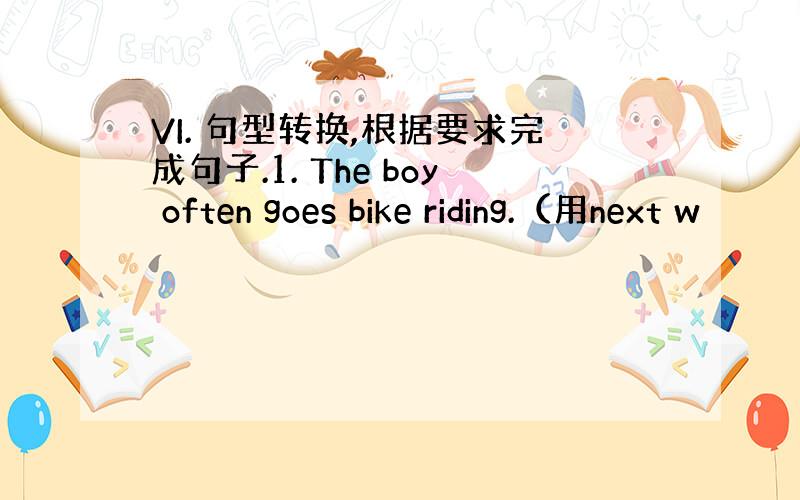 VI. 句型转换,根据要求完成句子.1. The boy often goes bike riding.（用next w