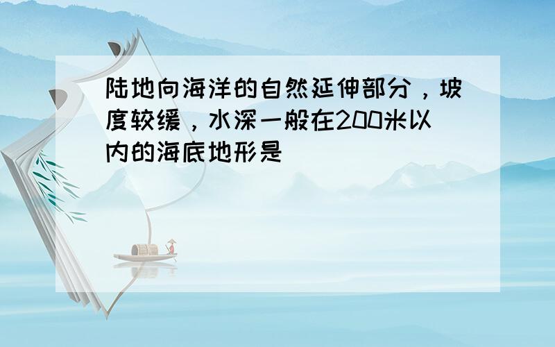 陆地向海洋的自然延伸部分，坡度较缓，水深一般在200米以内的海底地形是（　　）